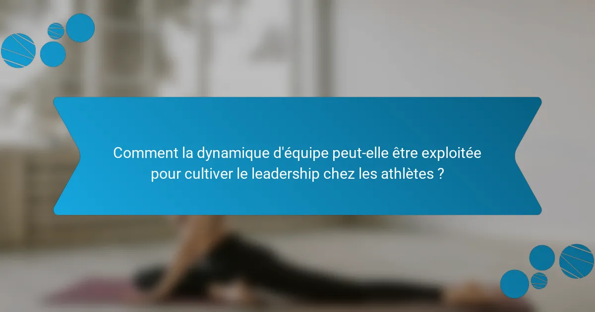 Comment la dynamique d'équipe peut-elle être exploitée pour cultiver le leadership chez les athlètes ?