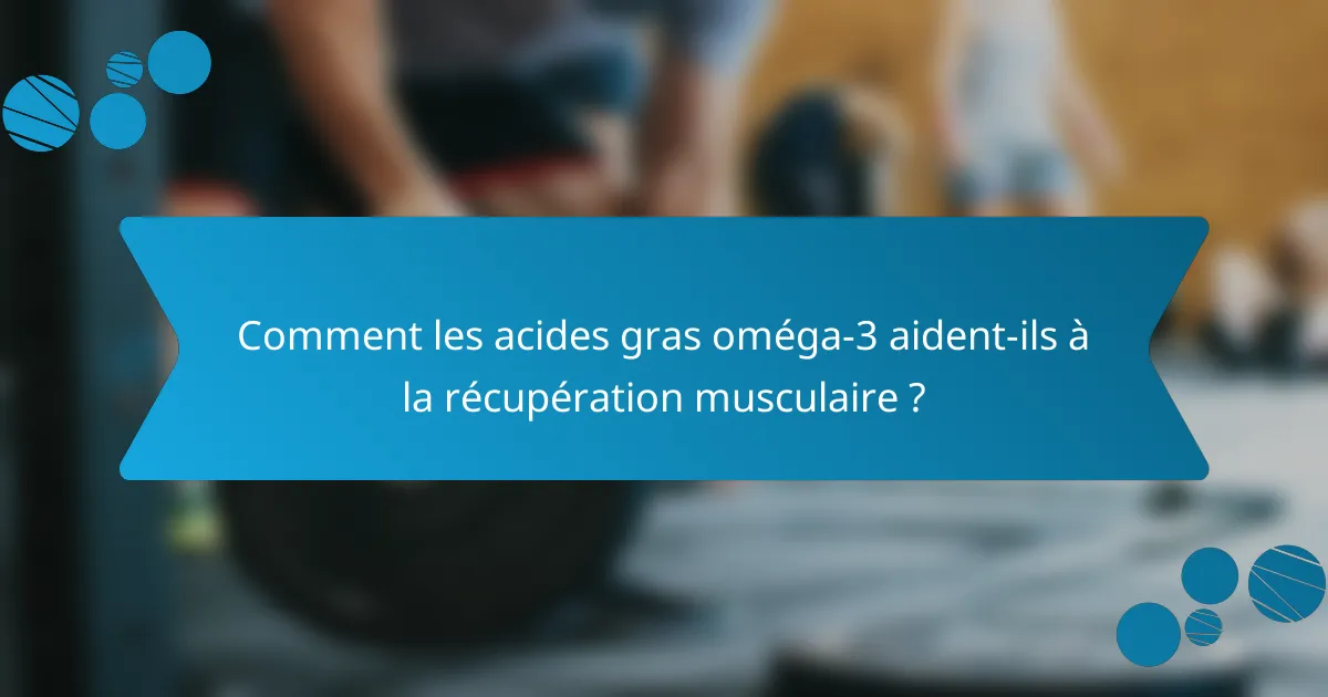 Comment les acides gras oméga-3 aident-ils à la récupération musculaire ?