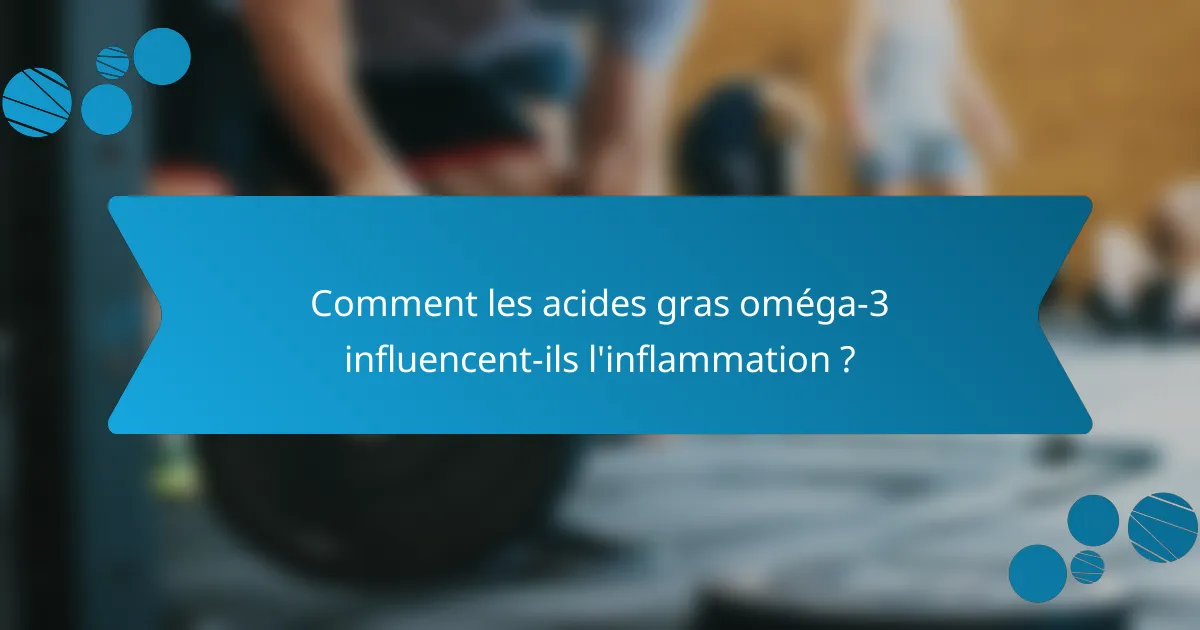 Comment les acides gras oméga-3 influencent-ils l'inflammation ?