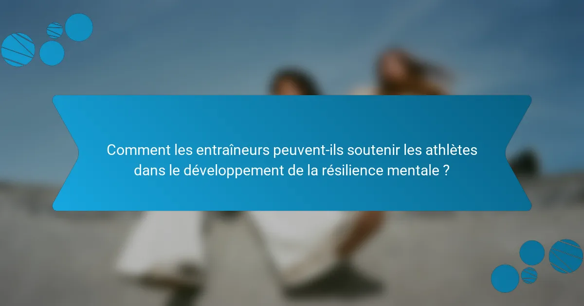 Comment les entraîneurs peuvent-ils soutenir les athlètes dans le développement de la résilience mentale ?