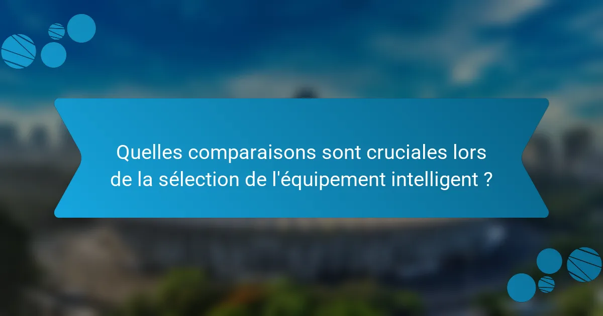 Quelles comparaisons sont cruciales lors de la sélection de l'équipement intelligent ?